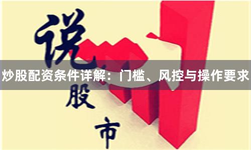 炒股配资条件详解：门槛、风控与操作要求