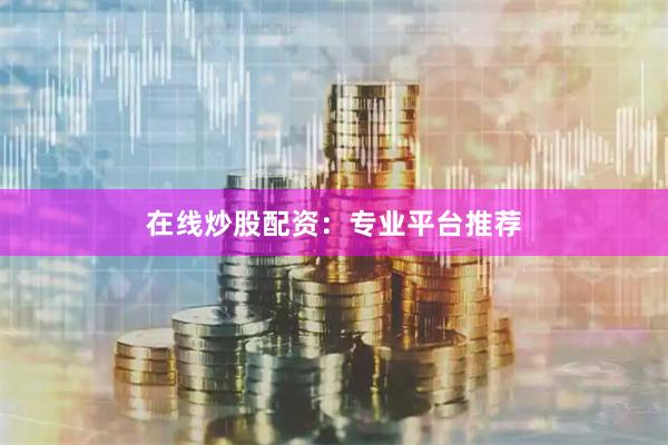 在线炒股配资：专业平台推荐