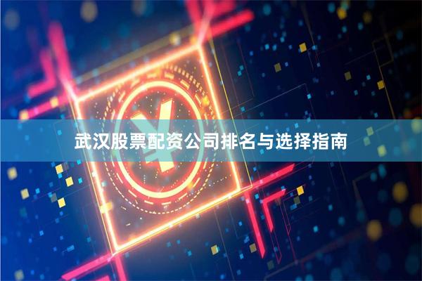 武汉股票配资公司排名与选择指南