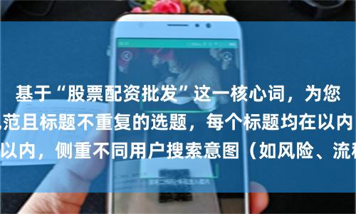基于“股票配资批发”这一核心词，为您设计了符合SEO规范且标题不重复的选题，每个标题均在以内，侧重不同用户搜索意图（如风险、流程、费用、对比）：